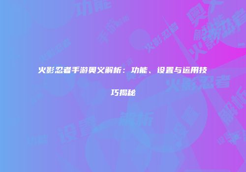 火影忍者手游奥义解析：功能、设置与运用技巧揭秘