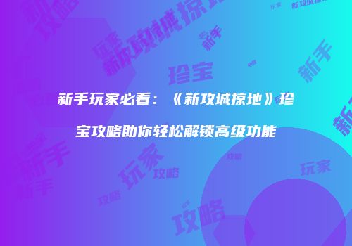 新手玩家必看：《新攻城掠地》珍宝攻略助你轻松解锁高级功能