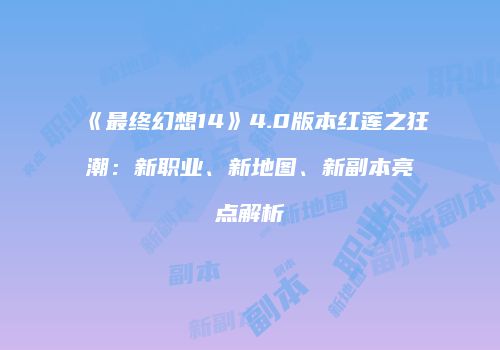 《最终幻想14》4.0版本红莲之狂潮：新职业、新地图、新副本亮点解析