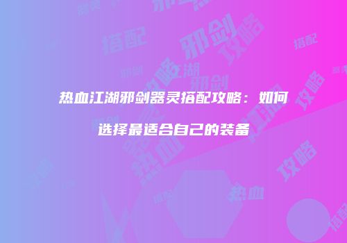 热血江湖邪剑器灵搭配攻略：如何选择最适合自己的装备