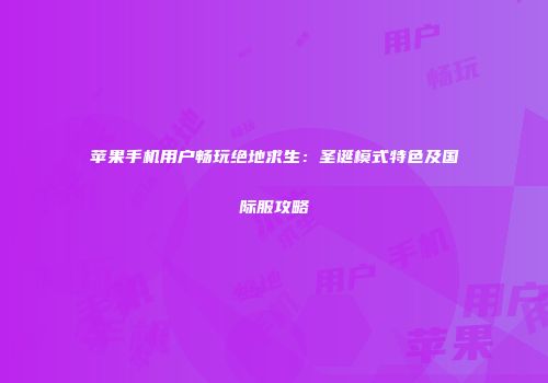 苹果手机用户畅玩绝地求生：圣诞模式特色及国际服攻略