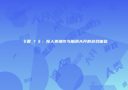 《渡�？》：反人类操作与脑洞大开的游戏体验