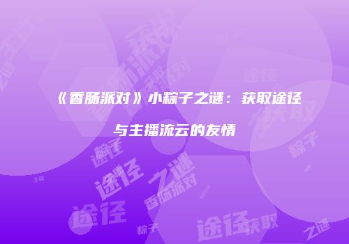 《香肠派对》小粽子之谜：获取途径与主播流云的友情
