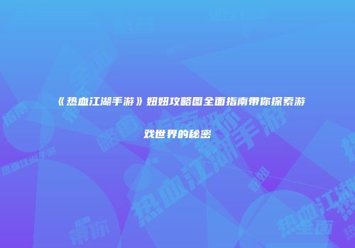 《热血江湖手游》妞妞攻略图全面指南带你探索游戏世界的秘密