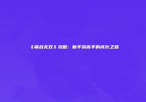 《萌战无双》攻略：新手到高手的成长之路