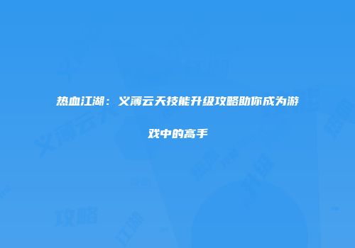 热血江湖：义薄云天技能升级攻略助你成为游戏中的高手