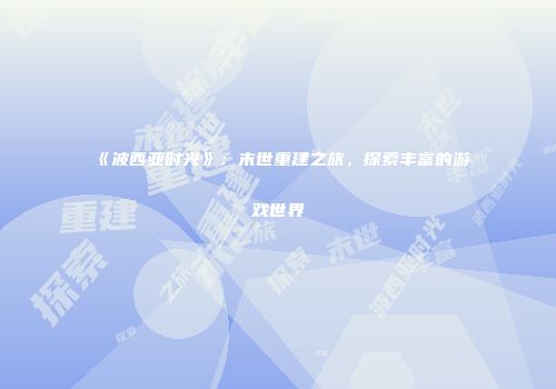 《波西亚时光》：末世重建之旅，探索丰富的游戏世界