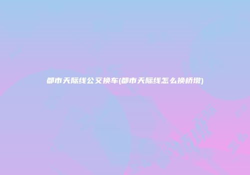 都市天际线公交换车(都市天际线怎么换桥墩)