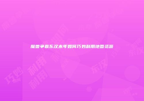 魔兽争霸东汉末年如何巧妙利用地图资源