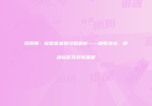 阴阳师：椒图吸血姬攻略解析——刷图地点、御魂搭配及对抗策略