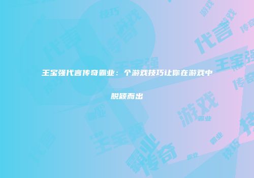 王宝强代言传奇霸业:个游戏技巧让你在游戏中脱颖而出