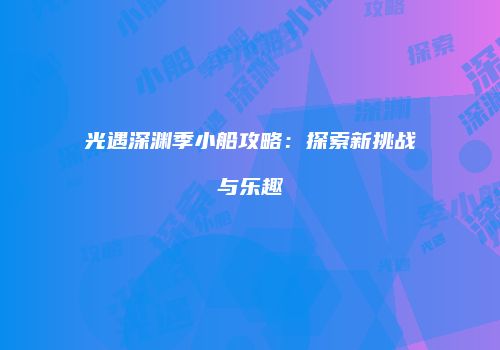 光遇深渊季小船攻略：探索新挑战与乐趣