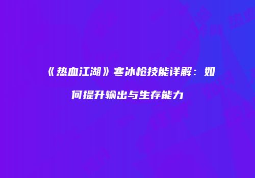 《热血江湖》寒冰枪技能详解：如何提升输出与生存能力