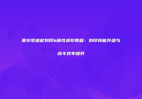赛尔号谱尼刻印b属性进阶教程：刻印技能升级与战斗效率提升