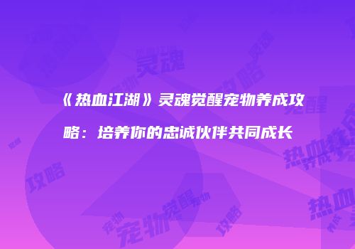 《热血江湖》灵魂觉醒宠物养成攻略：培养你的忠诚伙伴共同成长