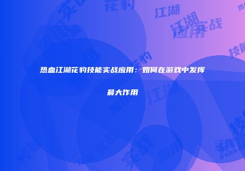 热血江湖花豹技能实战应用:如何在游戏中发挥最大作用
