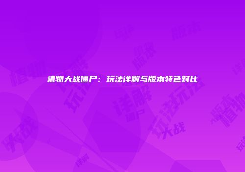 植物大战僵尸：玩法详解与版本特色对比