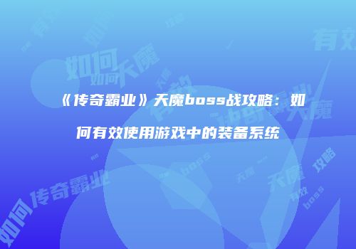 《传奇霸业》天魔boss战攻略：如何有效使用游戏中的装备系统