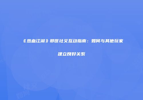 《热血江湖》邪医社交互动指南：如何与其他玩家建立良好关系