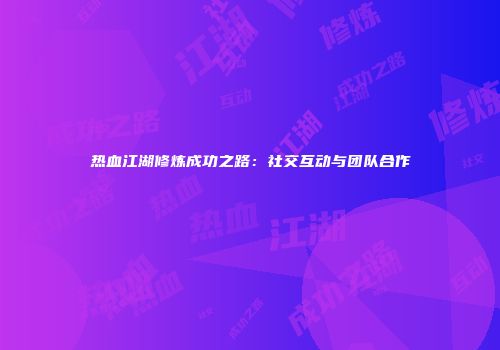 热血江湖修炼成功之路：社交互动与团队合作