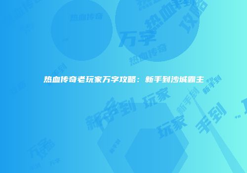 热血传奇老玩家万字攻略：新手到沙城霸主