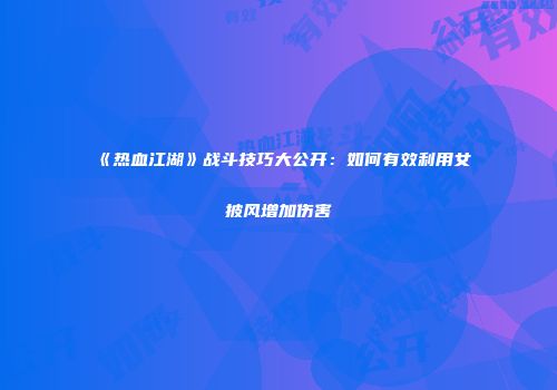 《热血江湖》战斗技巧大公开：如何有效利用女披风增加伤害