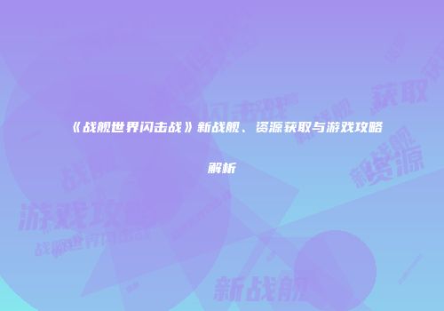 《战舰世界闪击战》新战舰、资源获取与游戏攻略解析