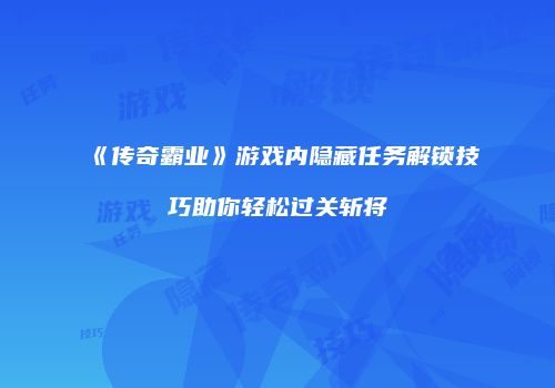 《传奇霸业》游戏内隐藏任务解锁技巧助你轻松过关斩将