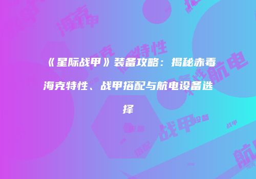 《星际战甲》装备攻略：揭秘赤毒海克特性、战甲搭配与航电设备选择