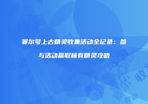 赛尔号上古精灵收集活动全记录：参与活动赢取稀有精灵攻略