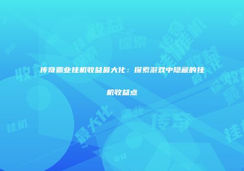 传奇霸业挂机收益最大化：探索游戏中隐藏的挂机收益点
