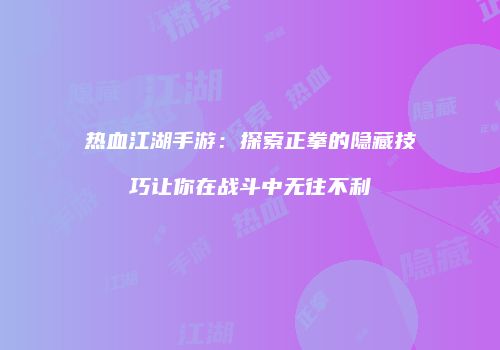 热血江湖手游：探索正拳的隐藏技巧让你在战斗中无往不利
