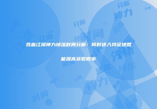 热血江湖神力掉落时间分析：何时进入特定地图能提高获取概率