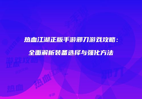 热血江湖正版手游邪刀游戏攻略：全面解析装备选择与强化方法