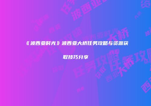 《波西亚时光》波西亚大桥任务攻略与资源获取技巧分享