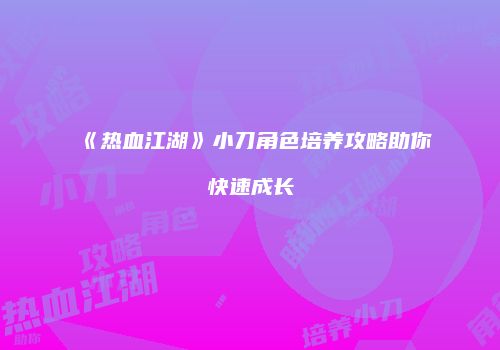 《热血江湖》小刀角色培养攻略助你快速成长