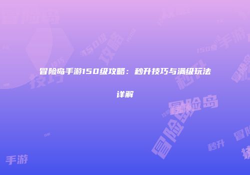 冒险岛手游150级攻略：秒升技巧与满级玩法详解