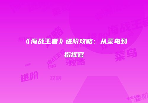 《海战王者》进阶攻略：从菜鸟到指挥官