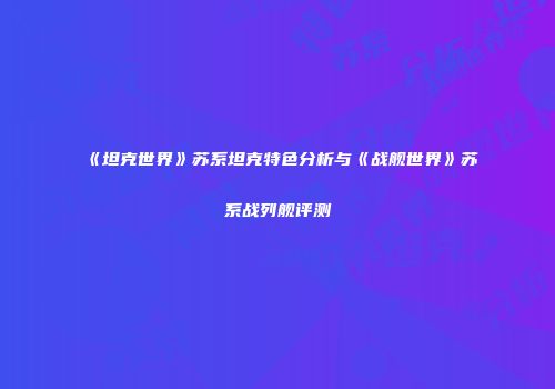 《坦克世界》苏系坦克特色分析与《战舰世界》苏系战列舰评测