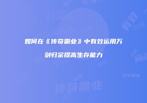 如何在《传奇霸业》中有效运用万剑归宗提高生存能力