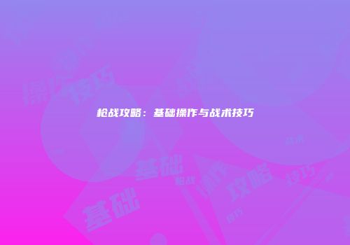 枪战攻略：基础操作与战术技巧