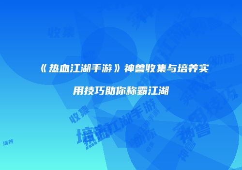 《热血江湖手游》神兽收集与培养实用技巧助你称霸江湖