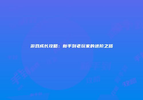 游戏成长攻略：新手到老玩家的进阶之路