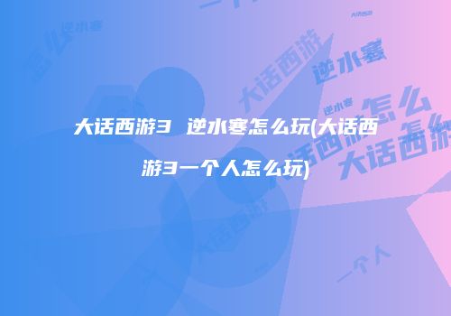 大话西游3 逆水寒怎么玩(大话西游3一个人怎么玩)