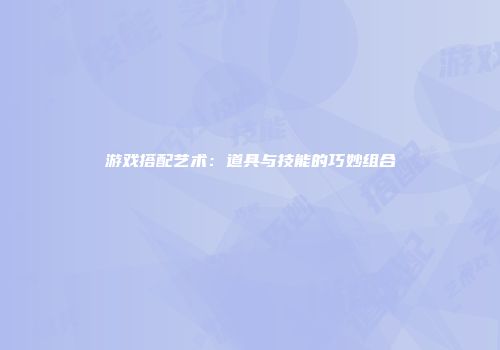 游戏搭配艺术：道具与技能的巧妙组合