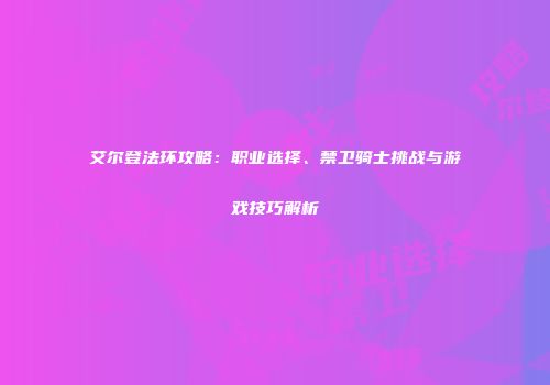 艾尔登法环攻略：职业选择、禁卫骑士挑战与游戏技巧解析
