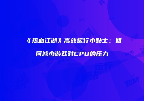 《热血江湖》高效运行小贴士：如何减少游戏对CPU的压力