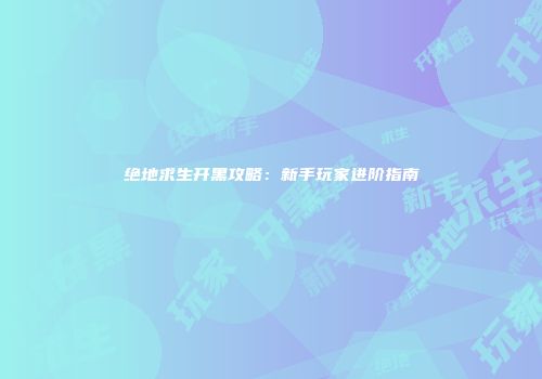 绝地求生开黑攻略：新手玩家进阶指南