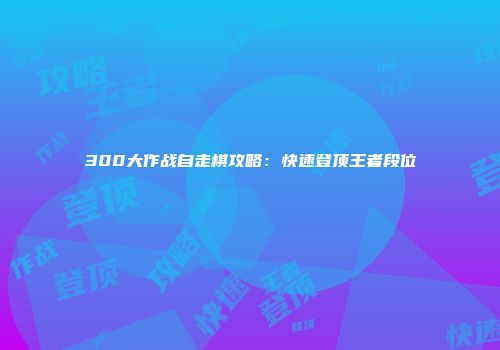 300大作战自走棋攻略：快速登顶王者段位