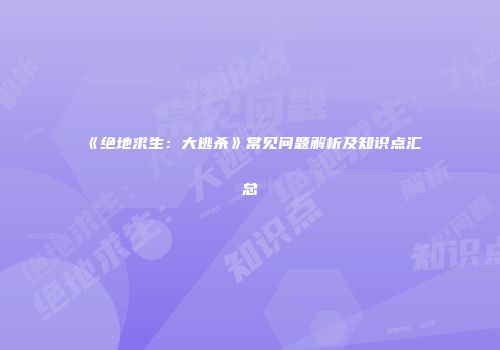 《绝地求生：大逃杀》常见问题解析及知识点汇总